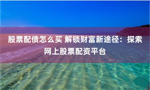 股票配债怎么买 解锁财富新途径：探索网上股票配资平台