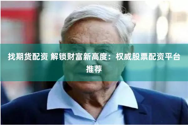 找期货配资 解锁财富新高度：权威股票配资平台推荐