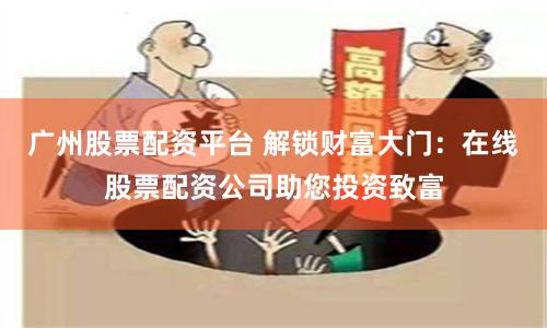 广州股票配资平台 解锁财富大门：在线股票配资公司助您投资致富