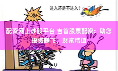 配资网上炒股平台 吉首股票配资：助您投资腾飞，财富增值