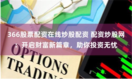 366股票配资在线炒股配资 配资炒股网：开启财富新篇章，助你投资无忧