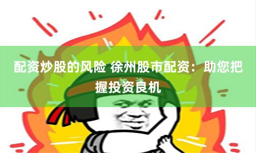 配资炒股的风险 徐州股市配资：助您把握投资良机