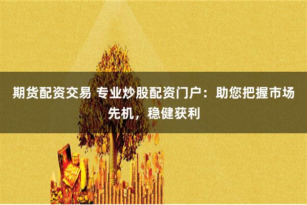 期货配资交易 专业炒股配资门户：助您把握市场先机，稳健获利