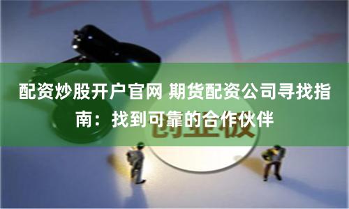 配资炒股开户官网 期货配资公司寻找指南：找到可靠的合作伙伴