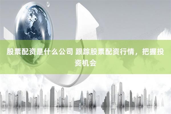 股票配资是什么公司 跟踪股票配资行情，把握投资机会