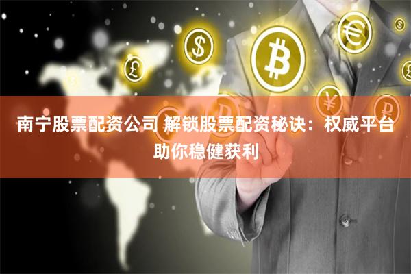 南宁股票配资公司 解锁股票配资秘诀：权威平台助你稳健获利