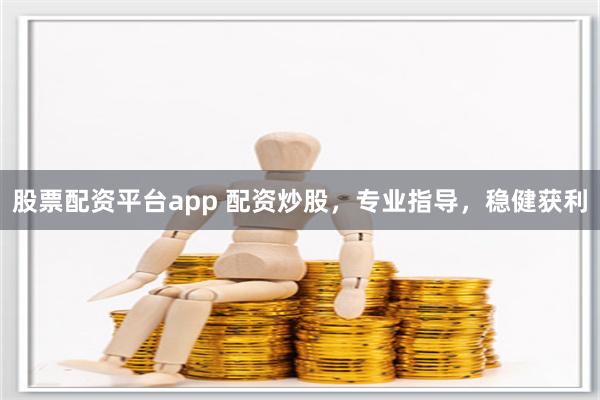 股票配资平台app 配资炒股，专业指导，稳健获利