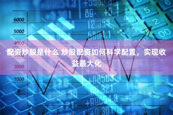 配资炒股是什么 炒股配资如何科学配置，实现收益最大化