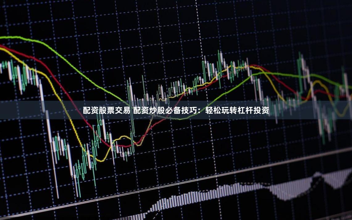配资股票交易 配资炒股必备技巧：轻松玩转杠杆投资