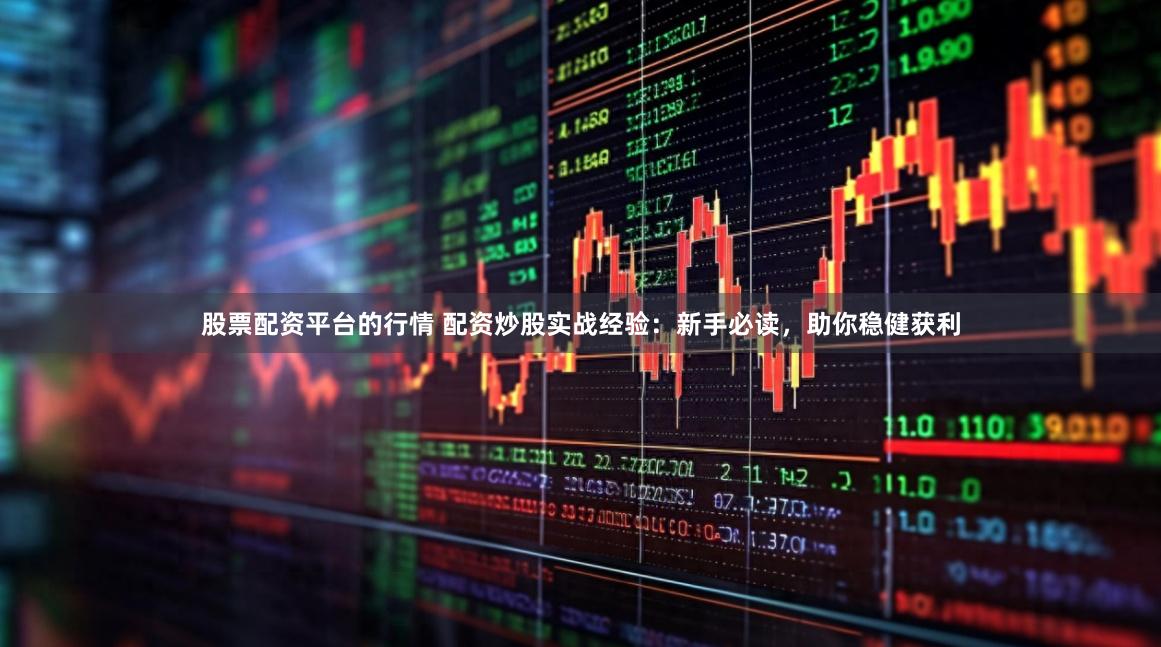 股票配资平台的行情 配资炒股实战经验：新手必读，助你稳健获利