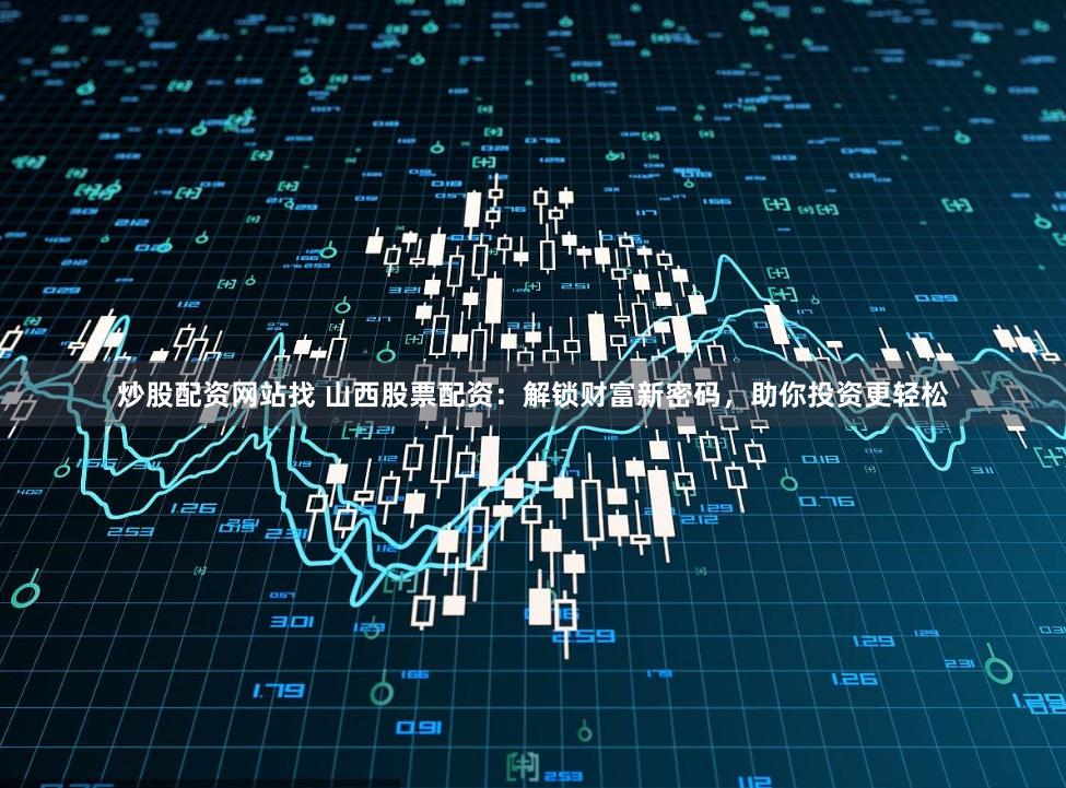 炒股配资网站找 山西股票配资：解锁财富新密码，助你投资更轻松