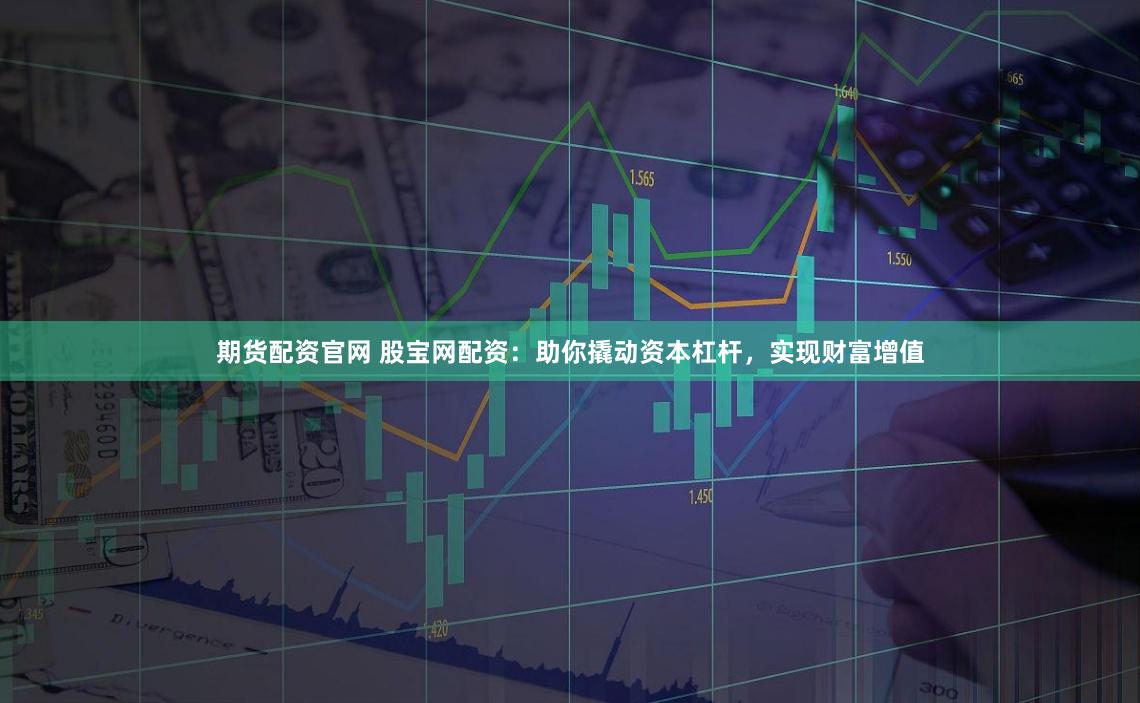 期货配资官网 股宝网配资：助你撬动资本杠杆，实现财富增值