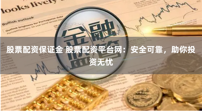 股票配资保证金 股票配资平台网：安全可靠，助你投资无忧
