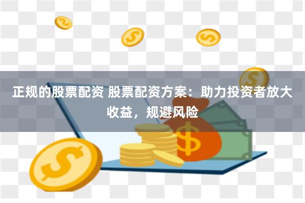 正规的股票配资 股票配资方案：助力投资者放大收益，规避风险