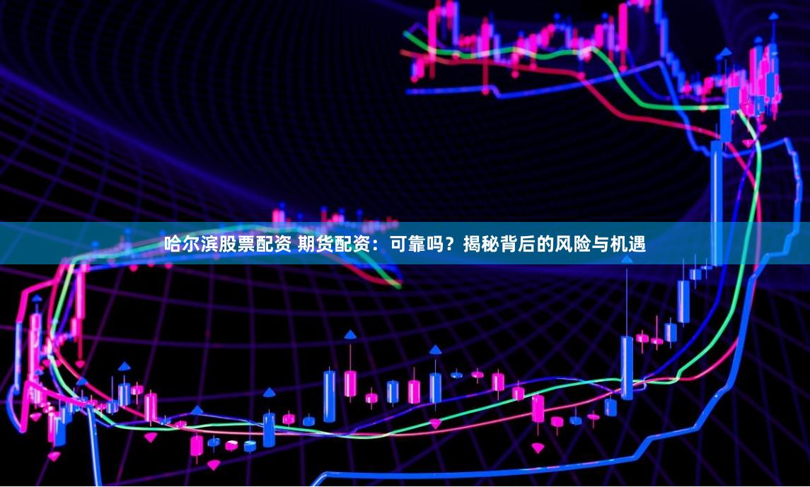 哈尔滨股票配资 期货配资：可靠吗？揭秘背后的风险与机遇