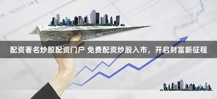 配资著名炒股配资门户 免费配资炒股入市，开启财富新征程