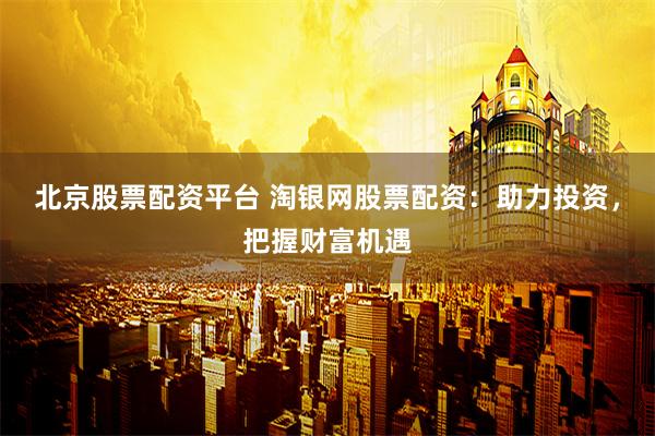 北京股票配资平台 淘银网股票配资：助力投资，把握财富机遇