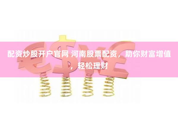 配资炒股开户官网 河南股票配资，助你财富增值，轻松理财