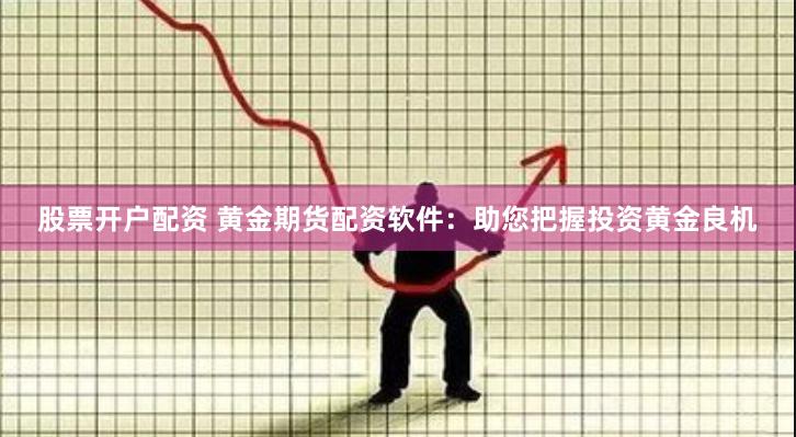 股票开户配资 黄金期货配资软件：助您把握投资黄金良机