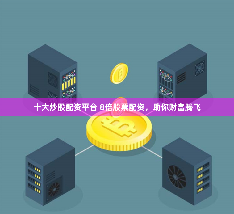 十大炒股配资平台 8倍股票配资，助你财富腾飞