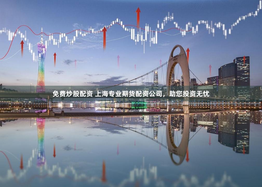 免费炒股配资 上海专业期货配资公司，助您投资无忧