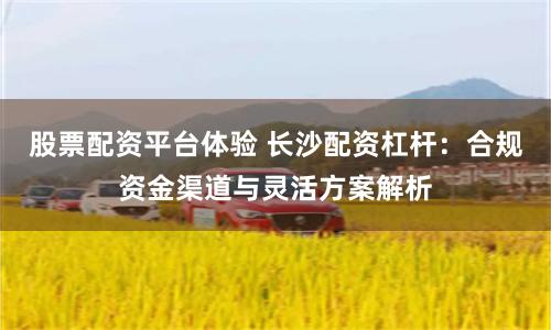 股票配资平台体验 长沙配资杠杆：合规资金渠道与灵活方案解析