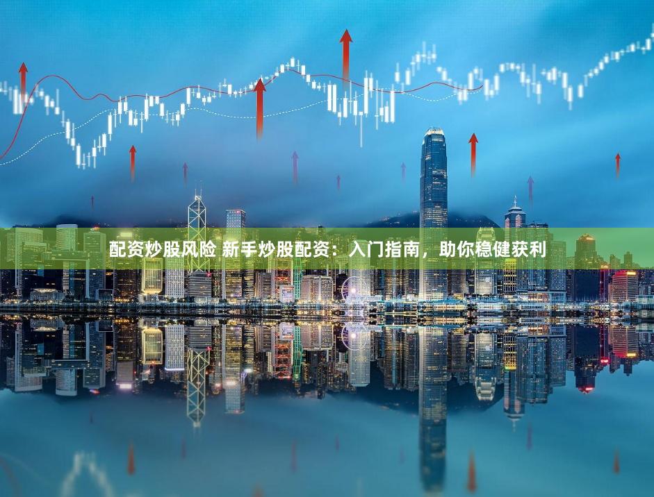 配资炒股风险 新手炒股配资：入门指南，助你稳健获利