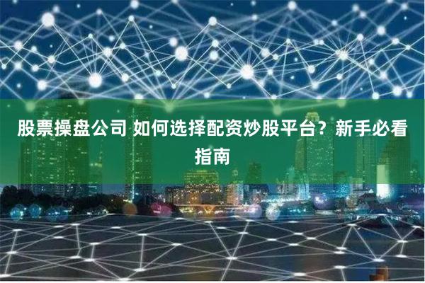 股票操盘公司 如何选择配资炒股平台？新手必看指南