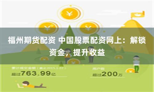 福州期货配资 中国股票配资网上：解锁资金，提升收益
