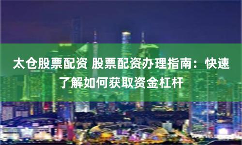 太仓股票配资 股票配资办理指南：快速了解如何获取资金杠杆