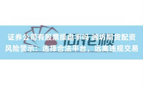 证券公司有股票操盘手吗 潍坊期货配资风险警示：选择合法平台，远离违规交易