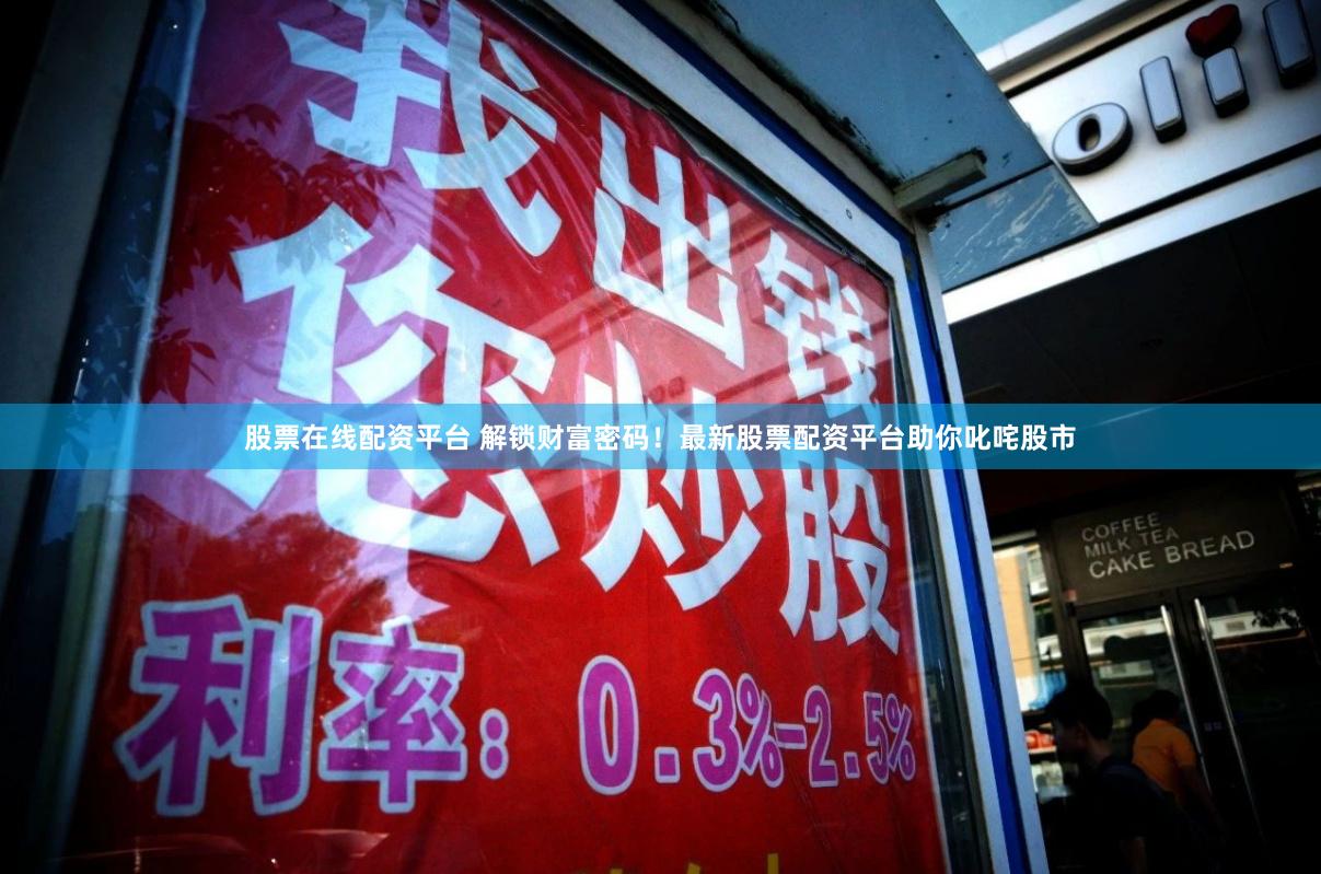 股票在线配资平台 解锁财富密码！最新股票配资平台助你叱咤股市