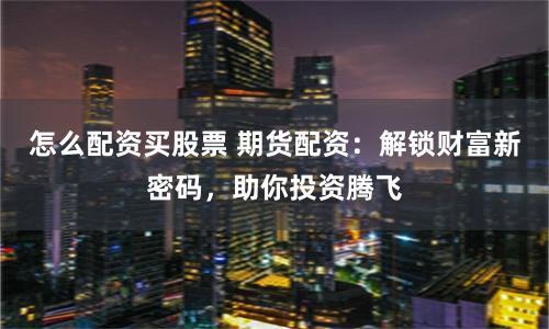 怎么配资买股票 期货配资：解锁财富新密码，助你投资腾飞