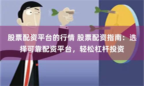 股票配资平台的行情 股票配资指南：选择可靠配资平台，轻松杠杆投资