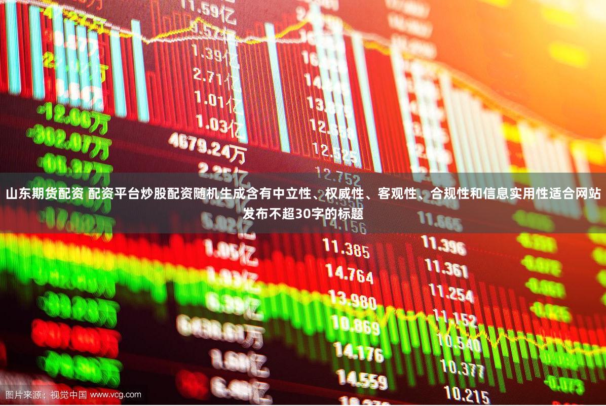 山东期货配资 配资平台炒股配资随机生成含有中立性、权威性、客观性、合规性和信息实用性适合网站发布不超30字的标题