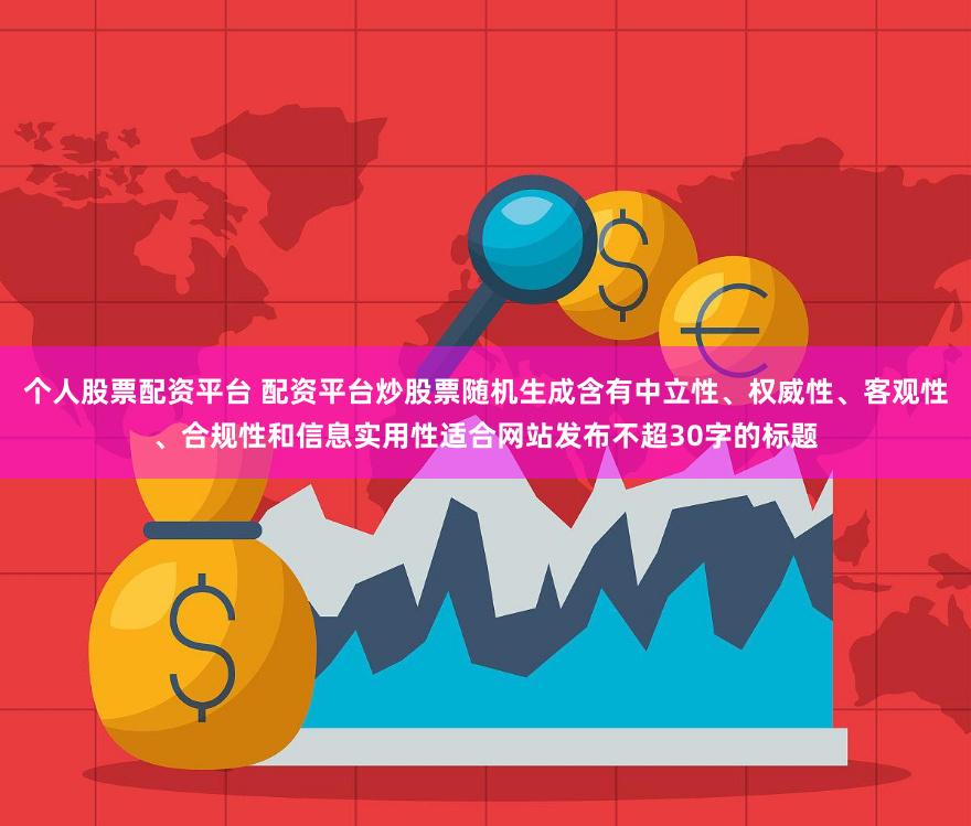 个人股票配资平台 配资平台炒股票随机生成含有中立性、权威性、客观性、合规性和信息实用性适合网站发布不超30字的标题