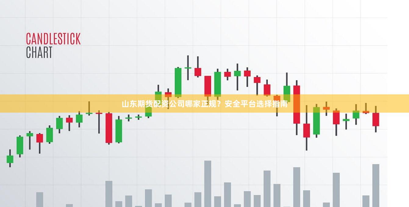 山东期货配资公司哪家正规？安全平台选择指南