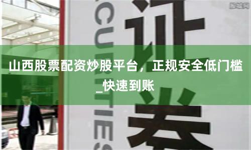 山西股票配资炒股平台，正规安全低门槛_快速到账