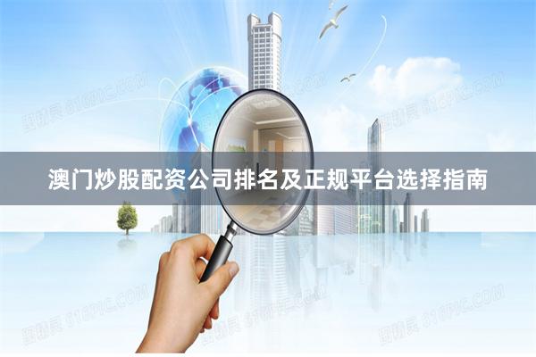澳门炒股配资公司排名及正规平台选择指南